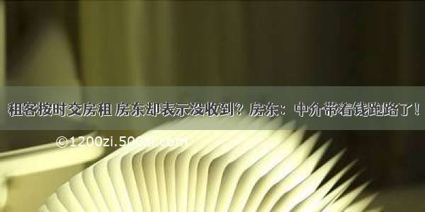 租客按时交房租 房东却表示没收到？房东：中介带着钱跑路了！