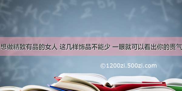 想做精致有品的女人 这几样饰品不能少 一眼就可以看出你的贵气