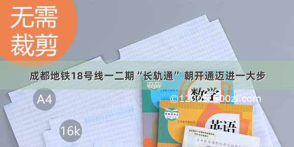 成都地铁18号线一二期“长轨通” 朝开通迈进一大步