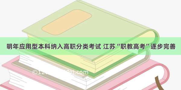 明年应用型本科纳入高职分类考试 江苏“职教高考”逐步完善