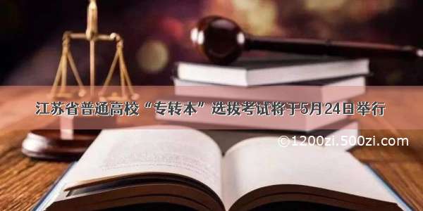 江苏省普通高校“专转本”选拔考试将于5月24日举行