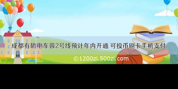 成都有轨电车蓉2号线预计年内开通 可投币刷卡手机支付