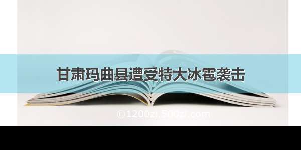 甘肃玛曲县遭受特大冰雹袭击