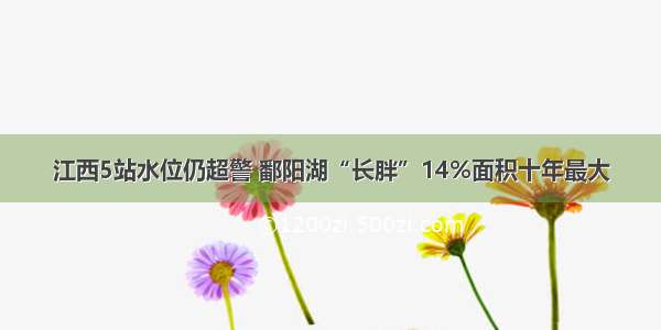 江西5站水位仍超警 鄱阳湖“长胖”14%面积十年最大