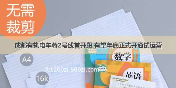 成都有轨电车蓉2号线首开段 有望年底正式开通试运营