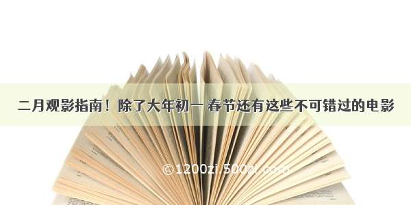 二月观影指南！除了大年初一 春节还有这些不可错过的电影