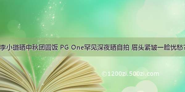 李小璐晒中秋团圆饭 PG One罕见深夜晒自拍 眉头紧皱一脸忧愁？