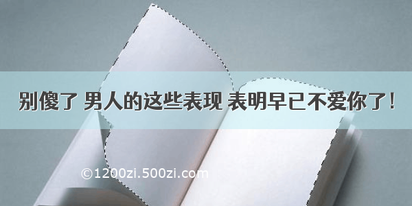 别傻了 男人的这些表现 表明早已不爱你了！