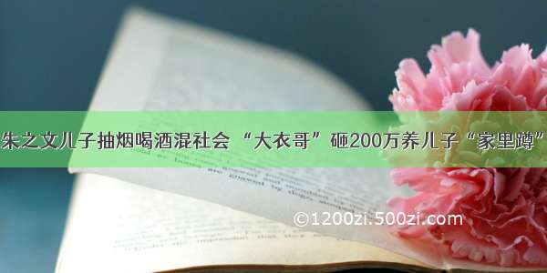 朱之文儿子抽烟喝酒混社会 “大衣哥”砸200万养儿子“家里蹲”