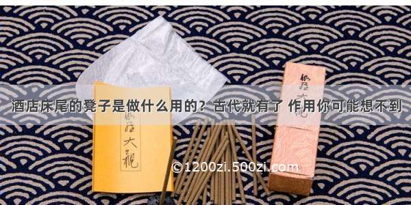 酒店床尾的凳子是做什么用的？古代就有了 作用你可能想不到