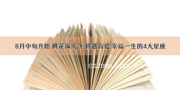 8月中旬开始 桃花满天飞 将遇真爱 幸福一生的4大星座