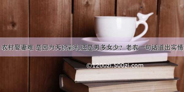 农村娶妻难 是因为天价彩礼还是男多女少？老农一句话道出实情