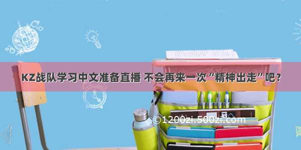 KZ战队学习中文准备直播 不会再来一次“精神出走”吧？