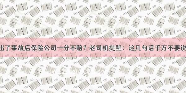 出了事故后保险公司一分不赔？老司机提醒：这几句话千万不要说！