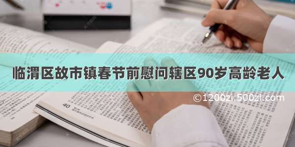 临渭区故市镇春节前慰问辖区90岁高龄老人