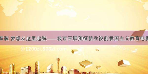 身着崭新军装 梦想从这里起航——我市开展预征新兵役前爱国主义教育电影放映活动