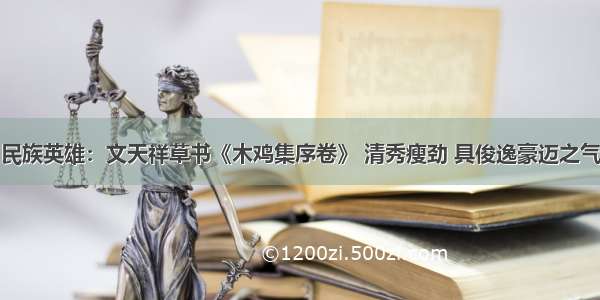 民族英雄：文天祥草书《木鸡集序卷》 清秀瘦劲 具俊逸豪迈之气