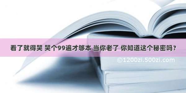 看了就得哭 哭个99遍才够本 当你老了 你知道这个秘密吗？