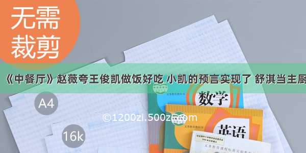 《中餐厅》赵薇夸王俊凯做饭好吃 小凯的预言实现了 舒淇当主厨