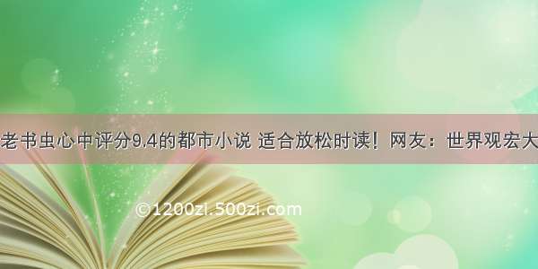 老书虫心中评分9.4的都市小说 适合放松时读！网友：世界观宏大