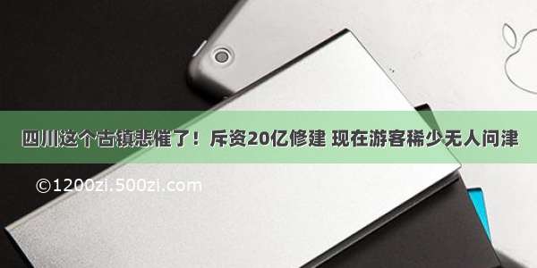 四川这个古镇悲催了！斥资20亿修建 现在游客稀少无人问津