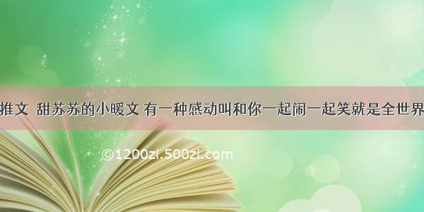 推文｜甜苏苏的小暖文 有一种感动叫和你一起闹一起笑就是全世界