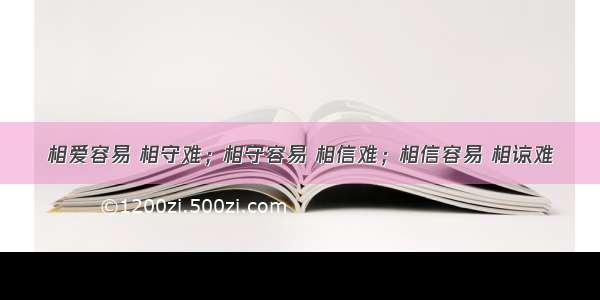 相爱容易 相守难；相守容易 相信难；相信容易 相谅难