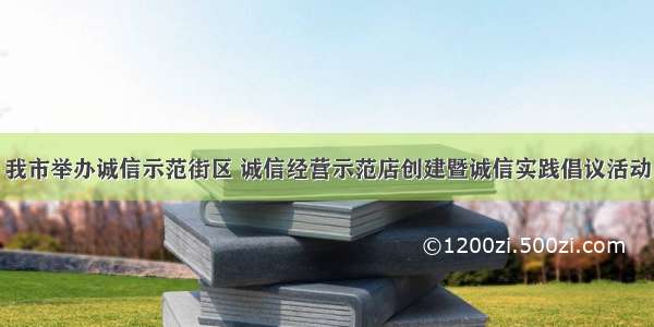 我市举办诚信示范街区 诚信经营示范店创建暨诚信实践倡议活动