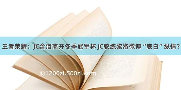 王者荣耀：JC含泪离开冬季冠军杯 JC教练黎洛微博“表白”纵情？