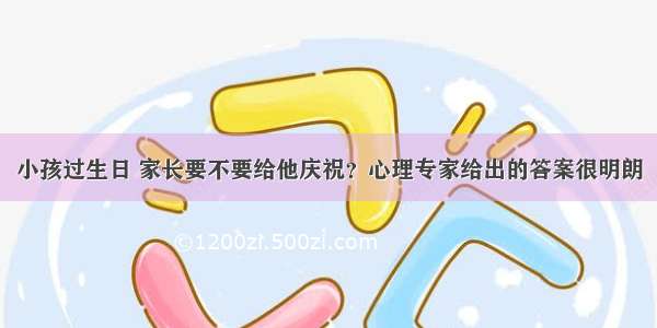 小孩过生日 家长要不要给他庆祝？心理专家给出的答案很明朗