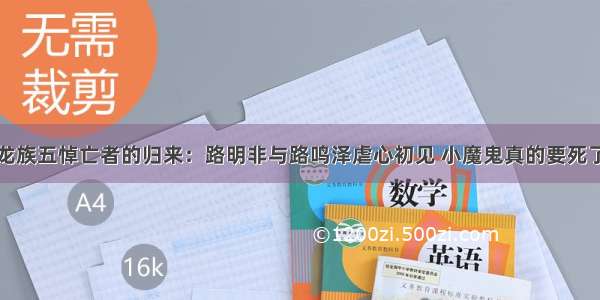 龙族五悼亡者的归来：路明非与路鸣泽虐心初见 小魔鬼真的要死了