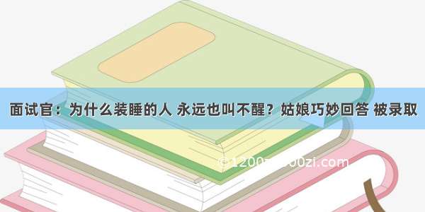 面试官：为什么装睡的人 永远也叫不醒？姑娘巧妙回答 被录取