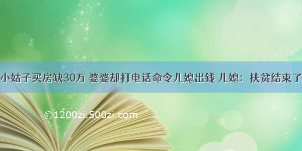 小姑子买房缺30万 婆婆却打电话命令儿媳出钱 儿媳：扶贫结束了