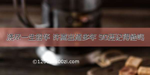 洗尽一生铅华 许嵩出道多年 90还记得他吗