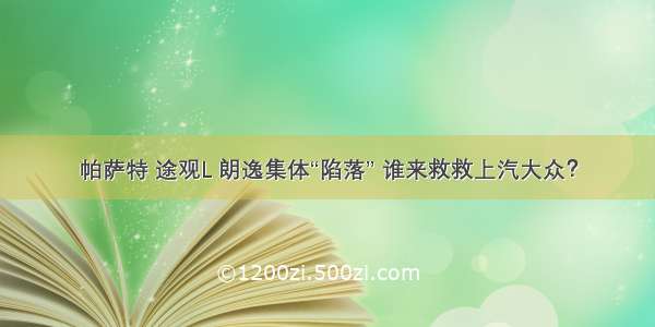 帕萨特 途观L 朗逸集体“陷落” 谁来救救上汽大众？