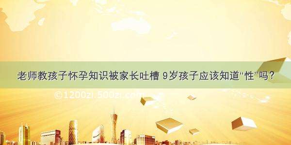 老师教孩子怀孕知识被家长吐槽 9岁孩子应该知道“性”吗？