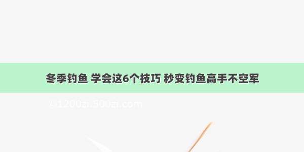 冬季钓鱼 学会这6个技巧 秒变钓鱼高手不空军