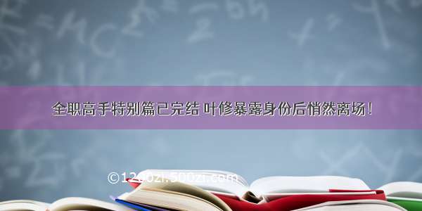 全职高手特别篇已完结 叶修暴露身份后悄然离场！