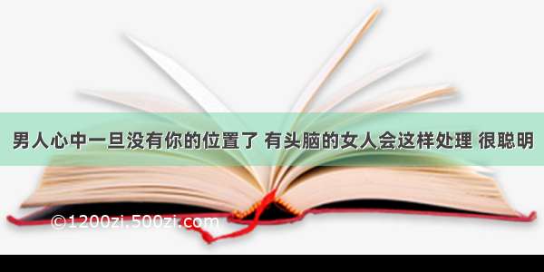 男人心中一旦没有你的位置了 有头脑的女人会这样处理 很聪明