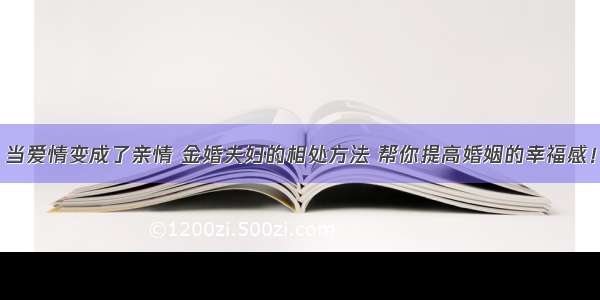 当爱情变成了亲情 金婚夫妇的相处方法 帮你提高婚姻的幸福感！