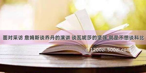 面对采访 詹姆斯谈乔丹的演讲 谈瓦妮莎的坚强 就是不想谈科比