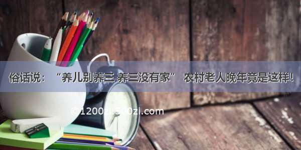 俗话说：“养儿别养三 养三没有家” 农村老人晚年竟是这样！