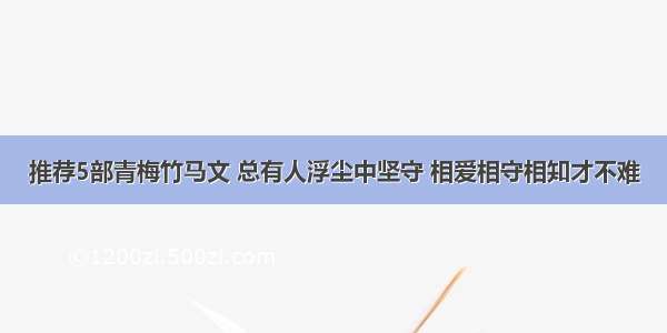 推荐5部青梅竹马文 总有人浮尘中坚守 相爱相守相知才不难