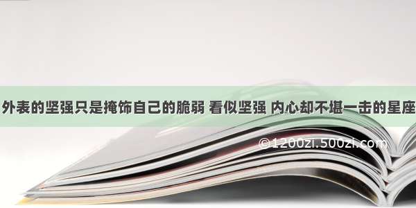 外表的坚强只是掩饰自己的脆弱 看似坚强 内心却不堪一击的星座