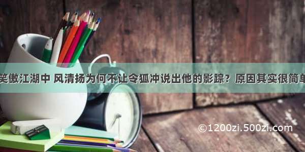 笑傲江湖中 风清扬为何不让令狐冲说出他的影踪？原因其实很简单