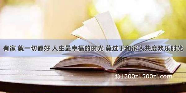 有家 就一切都好 人生最幸福的时光 莫过于和家人共度欢乐时光