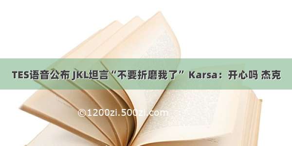 TES语音公布 JKL坦言“不要折磨我了” Karsa：开心吗 杰克