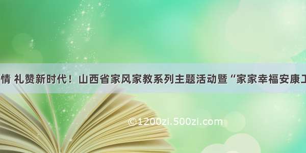 弘扬家国情 礼赞新时代！山西省家风家教系列主题活动暨“家家幸福安康工程”启动