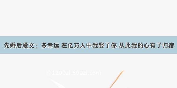 先婚后爱文：多幸运 在亿万人中我娶了你 从此我的心有了归宿