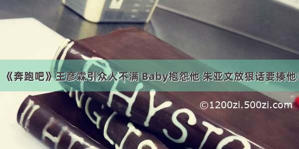 《奔跑吧》王彦霖引众人不满 Baby抱怨他 朱亚文放狠话要揍他！